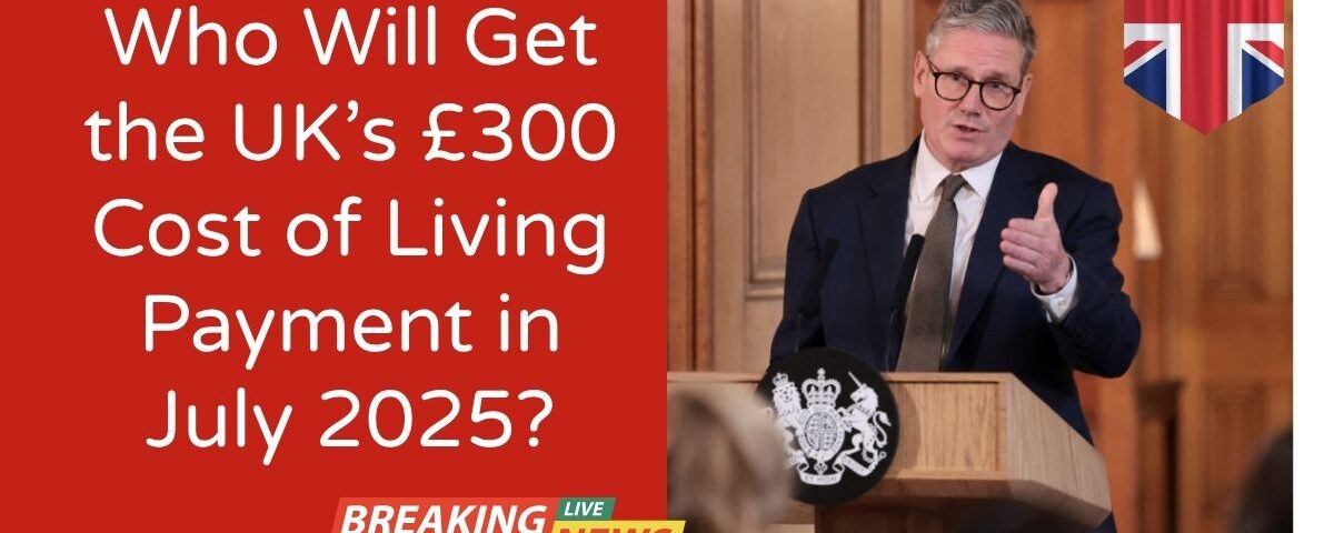 Who Will Get the UK’s £300 Cost of Living Payment in July 2025?
